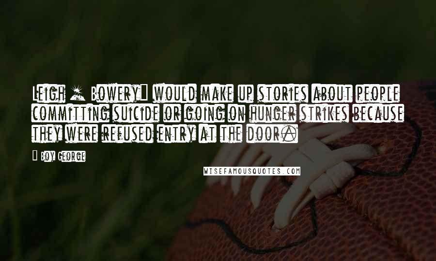 Boy George Quotes: Leigh [ Bowery] would make up stories about people committing suicide or going on hunger strikes because they were refused entry at the door.