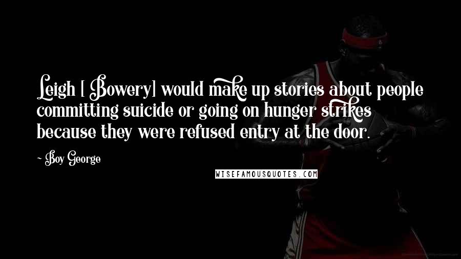 Boy George Quotes: Leigh [ Bowery] would make up stories about people committing suicide or going on hunger strikes because they were refused entry at the door.