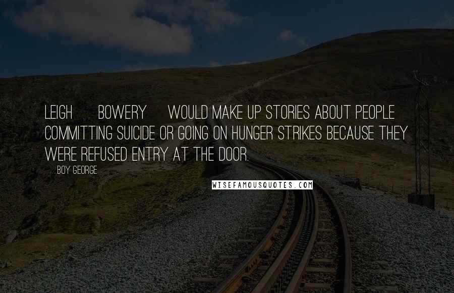 Boy George Quotes: Leigh [ Bowery] would make up stories about people committing suicide or going on hunger strikes because they were refused entry at the door.