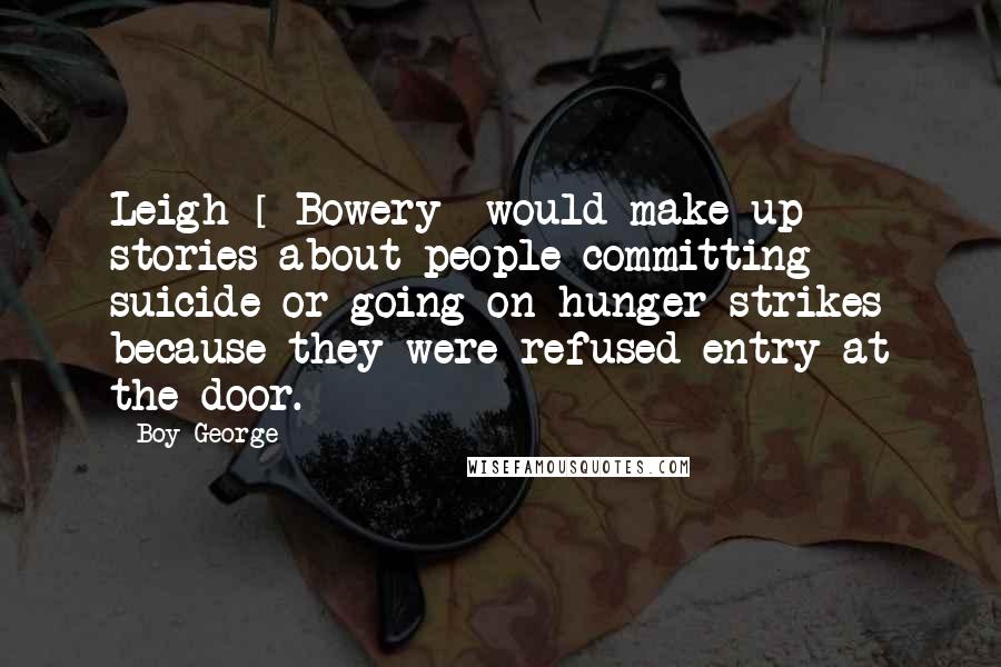 Boy George Quotes: Leigh [ Bowery] would make up stories about people committing suicide or going on hunger strikes because they were refused entry at the door.