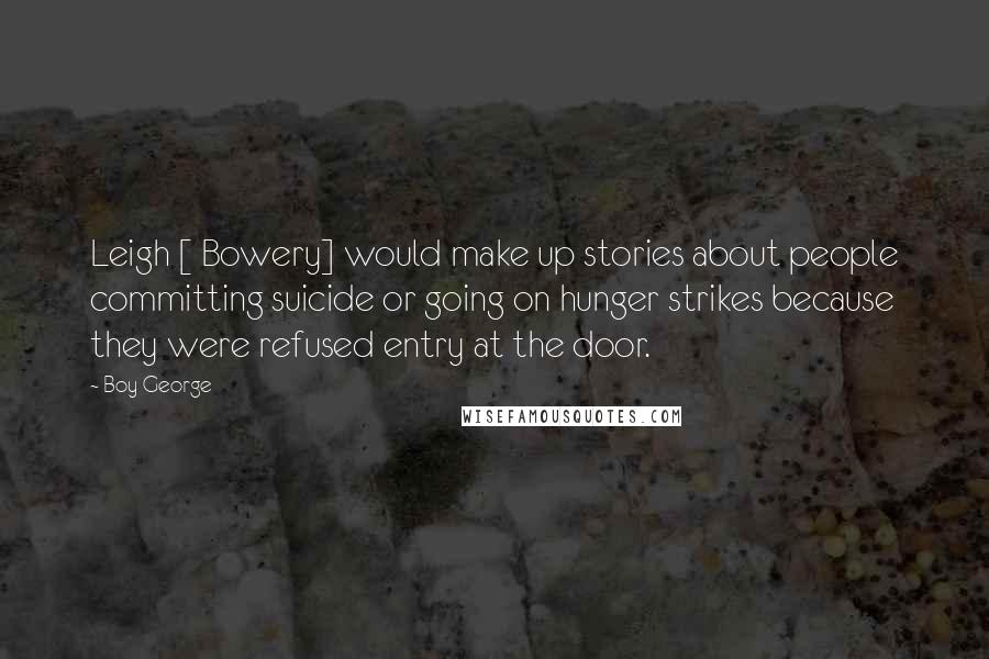 Boy George Quotes: Leigh [ Bowery] would make up stories about people committing suicide or going on hunger strikes because they were refused entry at the door.