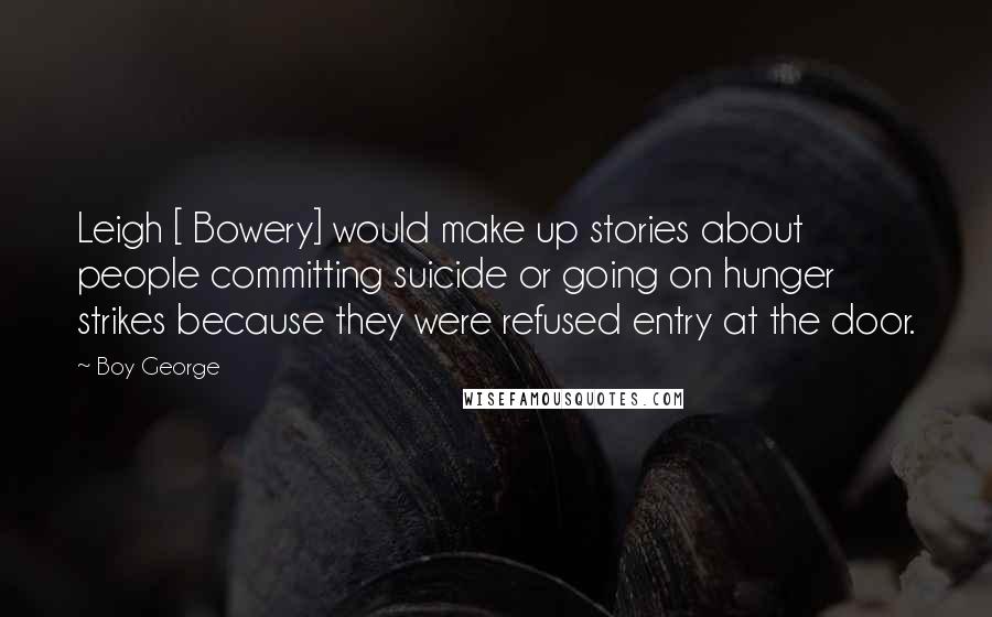 Boy George Quotes: Leigh [ Bowery] would make up stories about people committing suicide or going on hunger strikes because they were refused entry at the door.