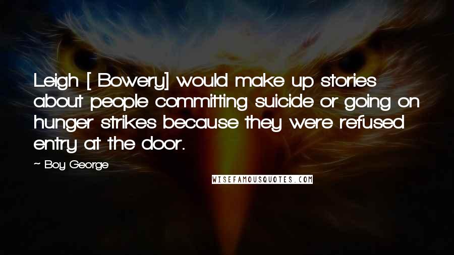 Boy George Quotes: Leigh [ Bowery] would make up stories about people committing suicide or going on hunger strikes because they were refused entry at the door.