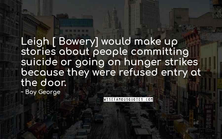 Boy George Quotes: Leigh [ Bowery] would make up stories about people committing suicide or going on hunger strikes because they were refused entry at the door.