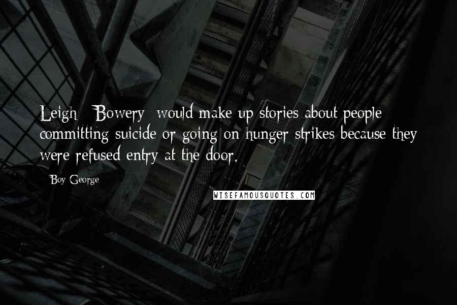 Boy George Quotes: Leigh [ Bowery] would make up stories about people committing suicide or going on hunger strikes because they were refused entry at the door.
