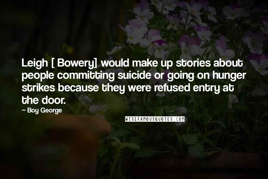 Boy George Quotes: Leigh [ Bowery] would make up stories about people committing suicide or going on hunger strikes because they were refused entry at the door.