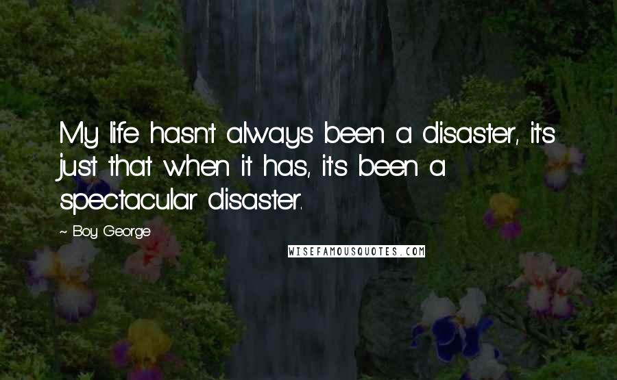 Boy George Quotes: My life hasn't always been a disaster, it's just that when it has, it's been a spectacular disaster.