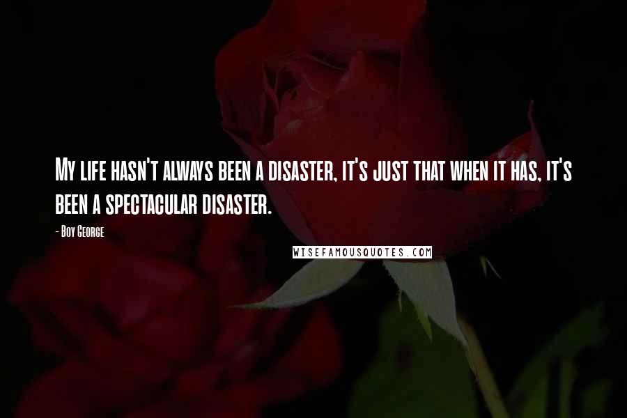 Boy George Quotes: My life hasn't always been a disaster, it's just that when it has, it's been a spectacular disaster.