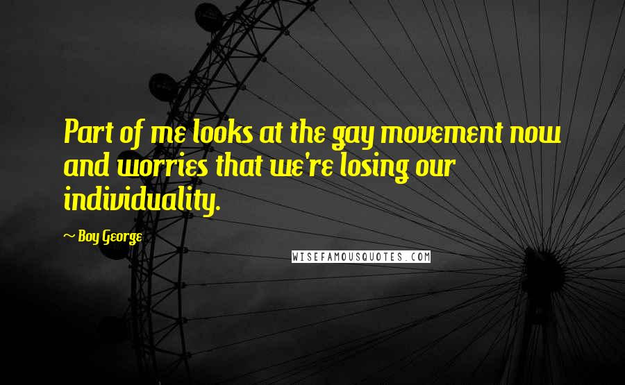 Boy George Quotes: Part of me looks at the gay movement now and worries that we're losing our individuality.