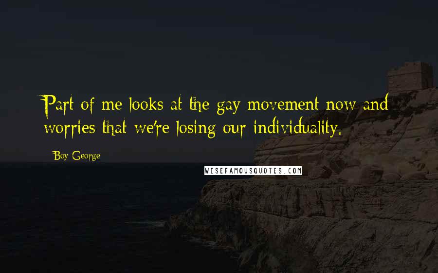 Boy George Quotes: Part of me looks at the gay movement now and worries that we're losing our individuality.