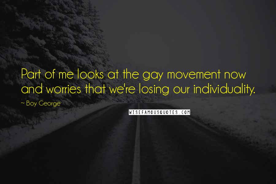 Boy George Quotes: Part of me looks at the gay movement now and worries that we're losing our individuality.