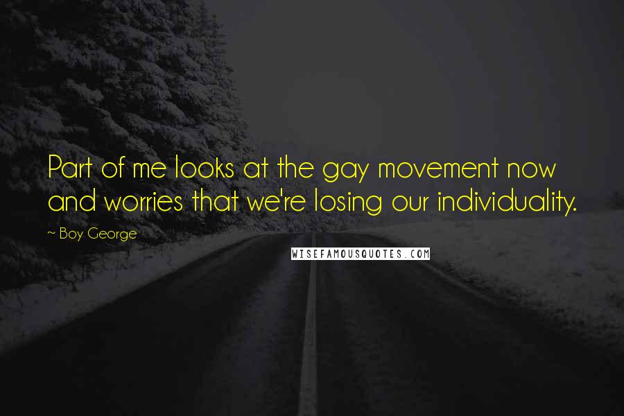 Boy George Quotes: Part of me looks at the gay movement now and worries that we're losing our individuality.