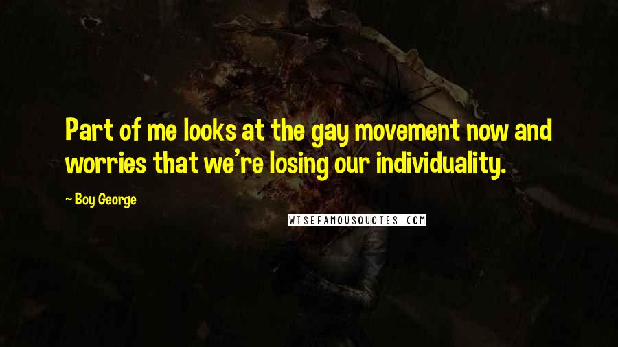 Boy George Quotes: Part of me looks at the gay movement now and worries that we're losing our individuality.