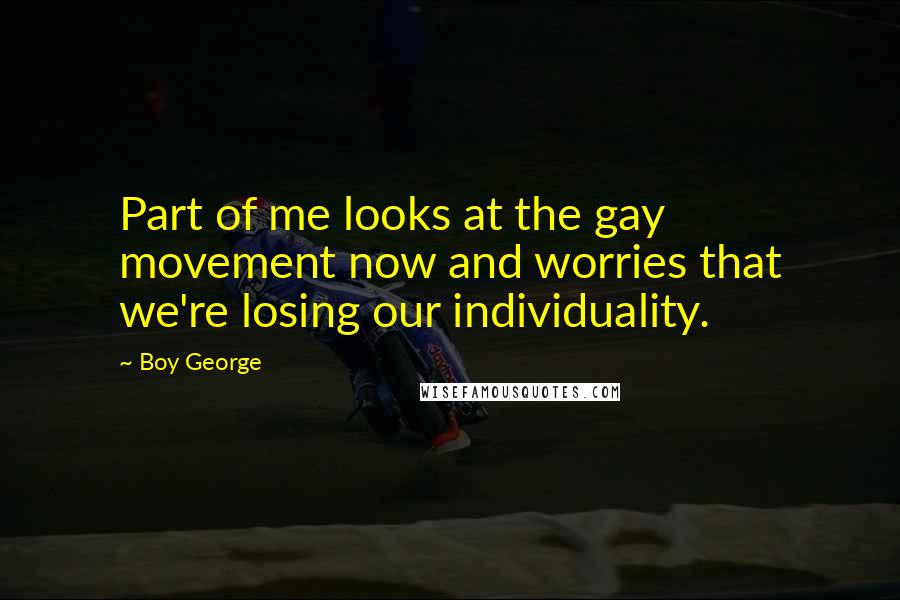Boy George Quotes: Part of me looks at the gay movement now and worries that we're losing our individuality.