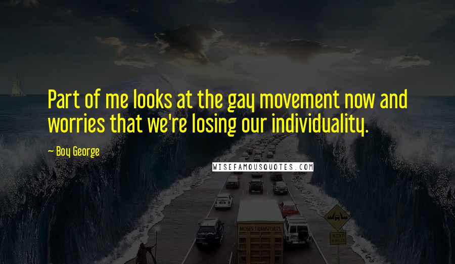 Boy George Quotes: Part of me looks at the gay movement now and worries that we're losing our individuality.