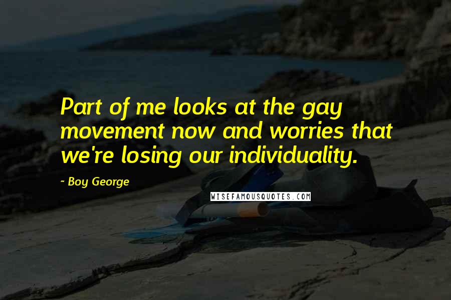 Boy George Quotes: Part of me looks at the gay movement now and worries that we're losing our individuality.