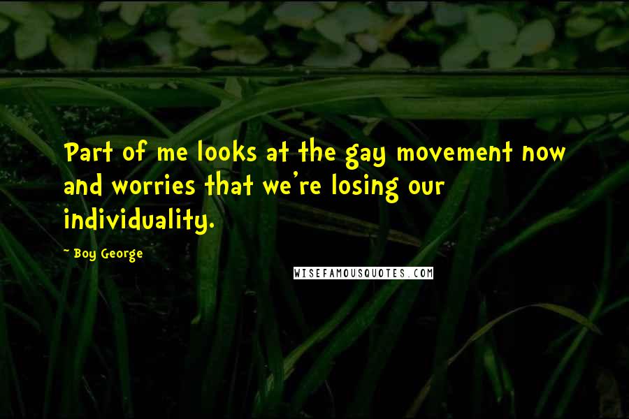 Boy George Quotes: Part of me looks at the gay movement now and worries that we're losing our individuality.