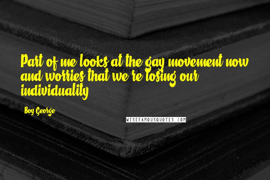 Boy George Quotes: Part of me looks at the gay movement now and worries that we're losing our individuality.