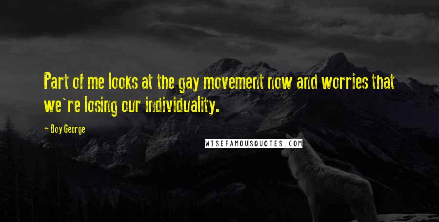 Boy George Quotes: Part of me looks at the gay movement now and worries that we're losing our individuality.