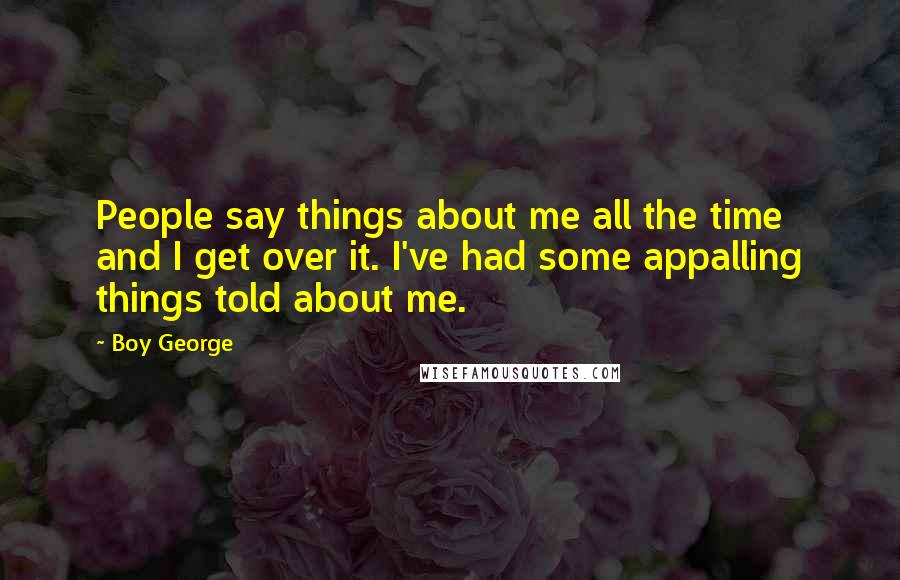 Boy George Quotes: People say things about me all the time and I get over it. I've had some appalling things told about me.