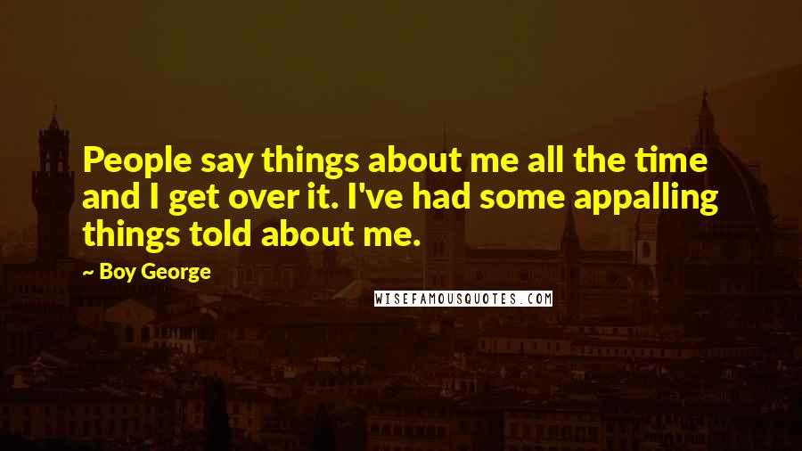 Boy George Quotes: People say things about me all the time and I get over it. I've had some appalling things told about me.