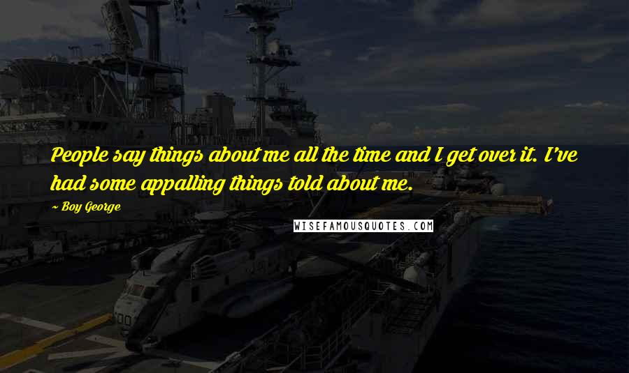 Boy George Quotes: People say things about me all the time and I get over it. I've had some appalling things told about me.