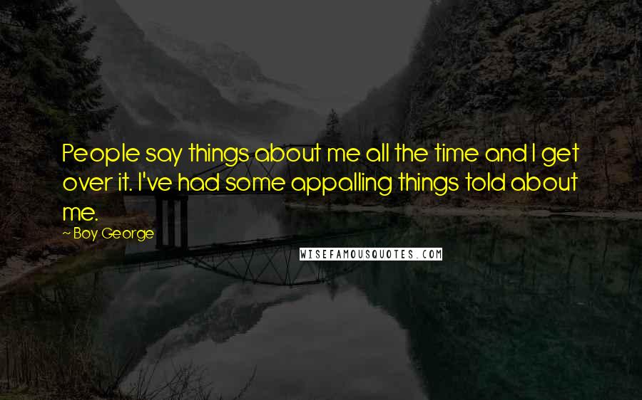 Boy George Quotes: People say things about me all the time and I get over it. I've had some appalling things told about me.