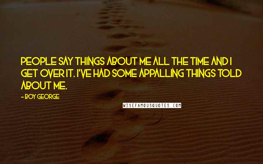 Boy George Quotes: People say things about me all the time and I get over it. I've had some appalling things told about me.