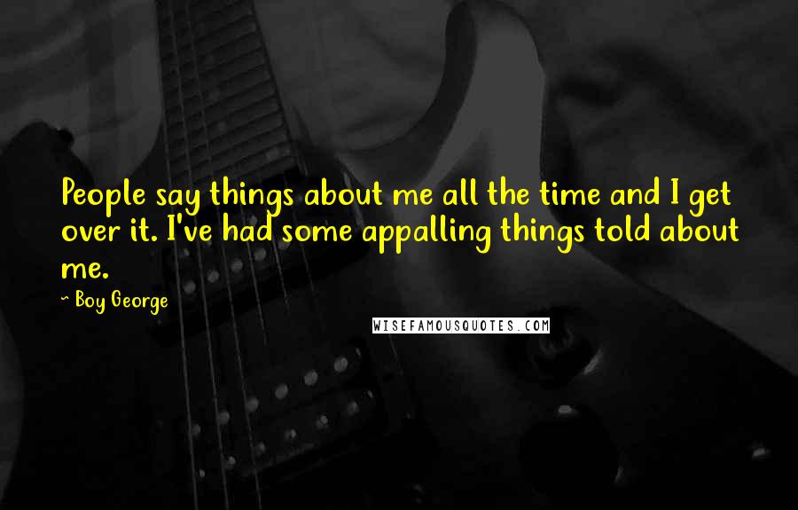 Boy George Quotes: People say things about me all the time and I get over it. I've had some appalling things told about me.