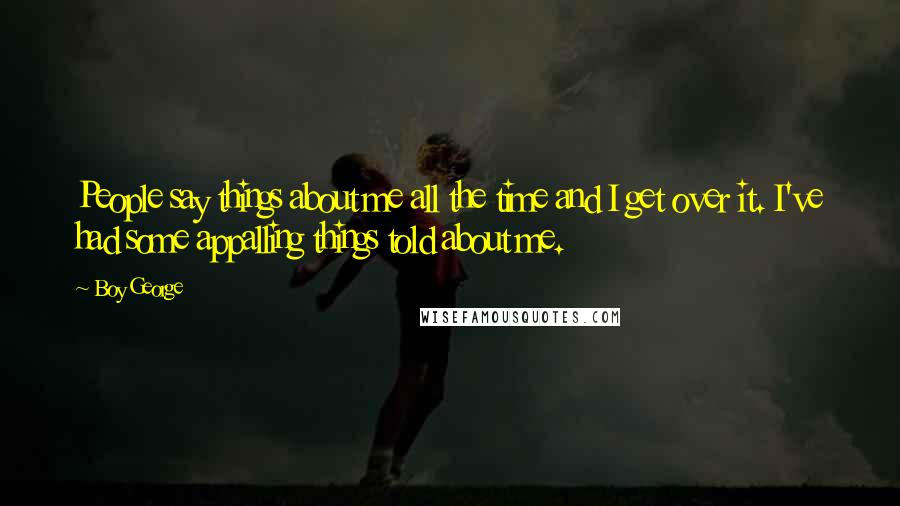 Boy George Quotes: People say things about me all the time and I get over it. I've had some appalling things told about me.