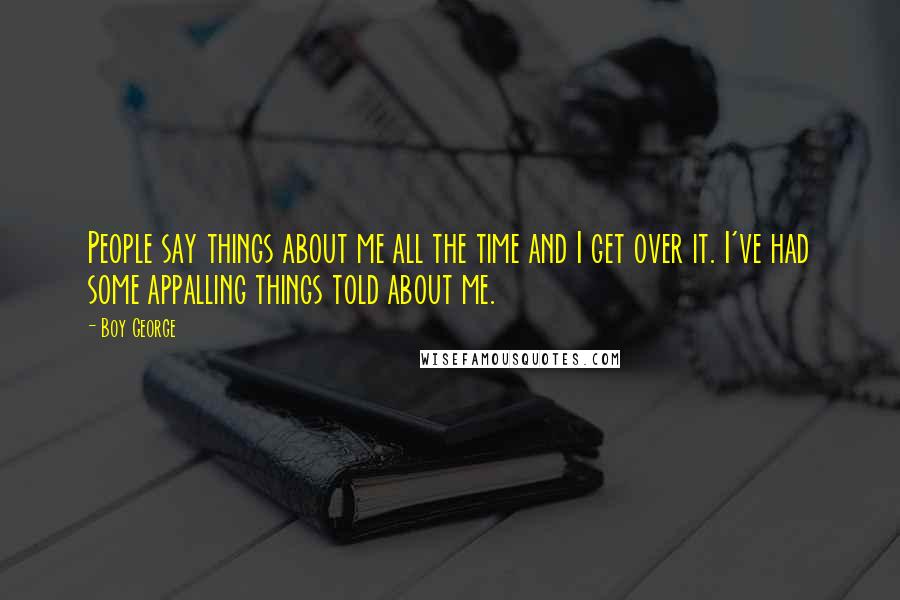 Boy George Quotes: People say things about me all the time and I get over it. I've had some appalling things told about me.