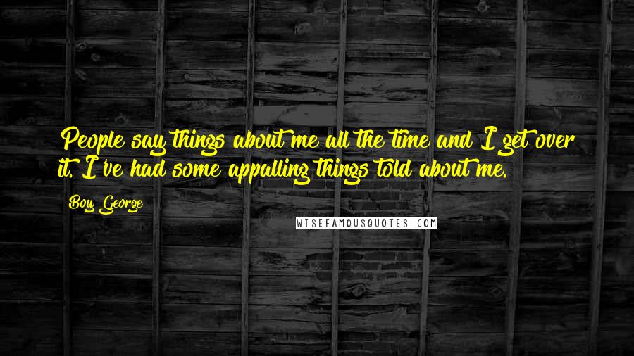 Boy George Quotes: People say things about me all the time and I get over it. I've had some appalling things told about me.