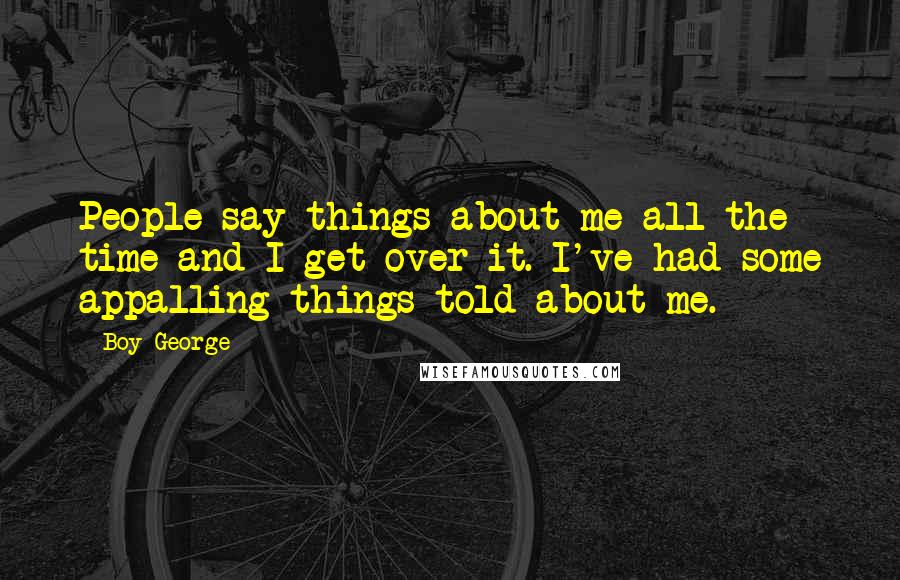 Boy George Quotes: People say things about me all the time and I get over it. I've had some appalling things told about me.