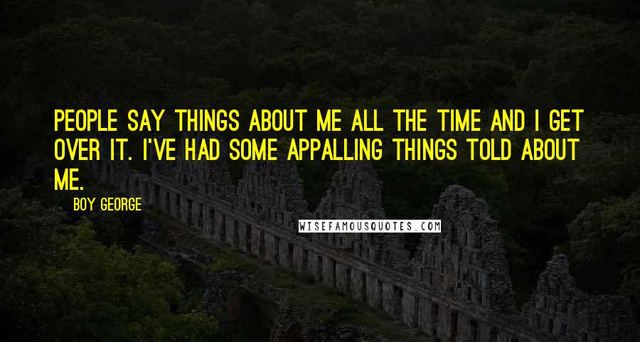 Boy George Quotes: People say things about me all the time and I get over it. I've had some appalling things told about me.