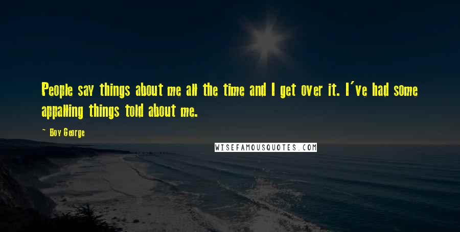Boy George Quotes: People say things about me all the time and I get over it. I've had some appalling things told about me.