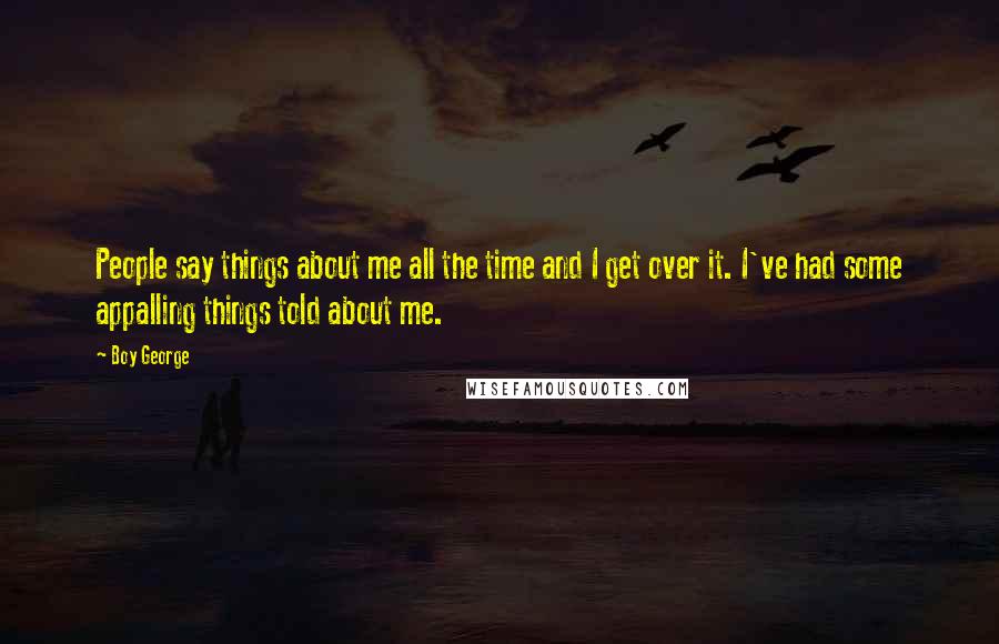 Boy George Quotes: People say things about me all the time and I get over it. I've had some appalling things told about me.