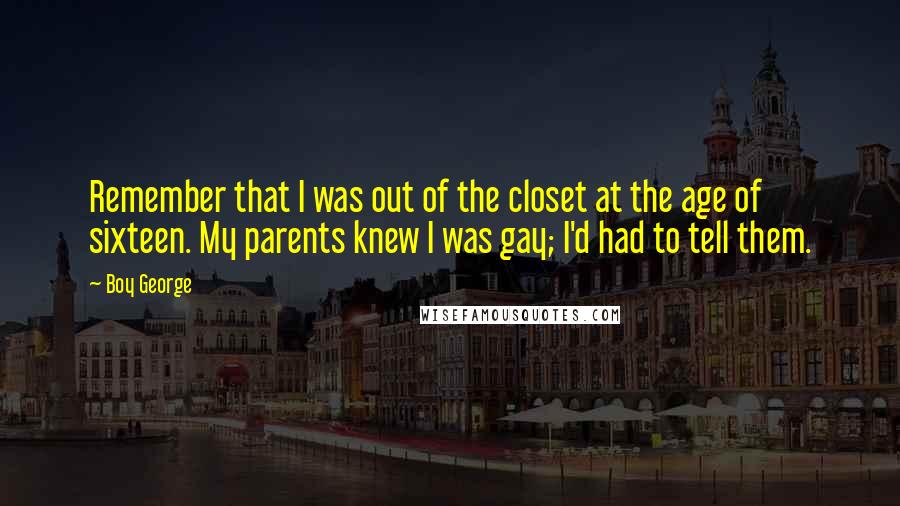 Boy George Quotes: Remember that I was out of the closet at the age of sixteen. My parents knew I was gay; I'd had to tell them.