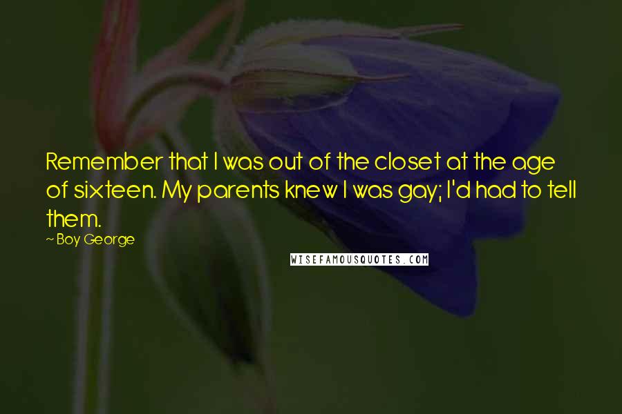 Boy George Quotes: Remember that I was out of the closet at the age of sixteen. My parents knew I was gay; I'd had to tell them.