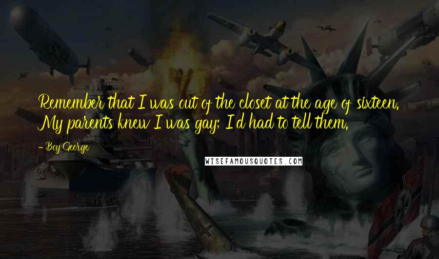 Boy George Quotes: Remember that I was out of the closet at the age of sixteen. My parents knew I was gay; I'd had to tell them.