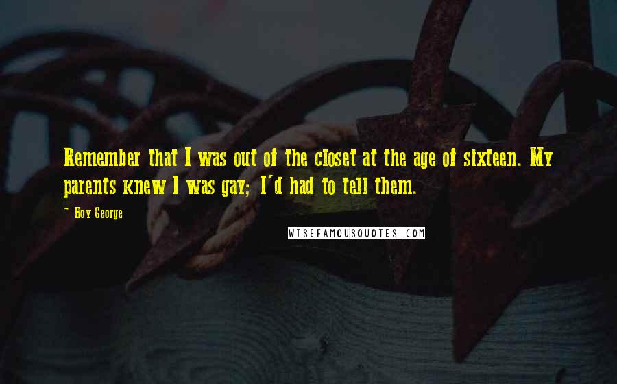 Boy George Quotes: Remember that I was out of the closet at the age of sixteen. My parents knew I was gay; I'd had to tell them.