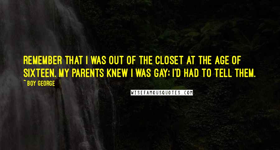 Boy George Quotes: Remember that I was out of the closet at the age of sixteen. My parents knew I was gay; I'd had to tell them.