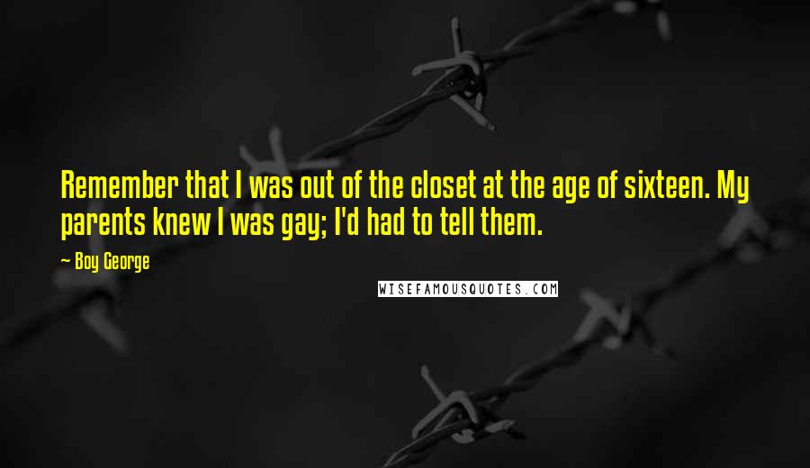 Boy George Quotes: Remember that I was out of the closet at the age of sixteen. My parents knew I was gay; I'd had to tell them.