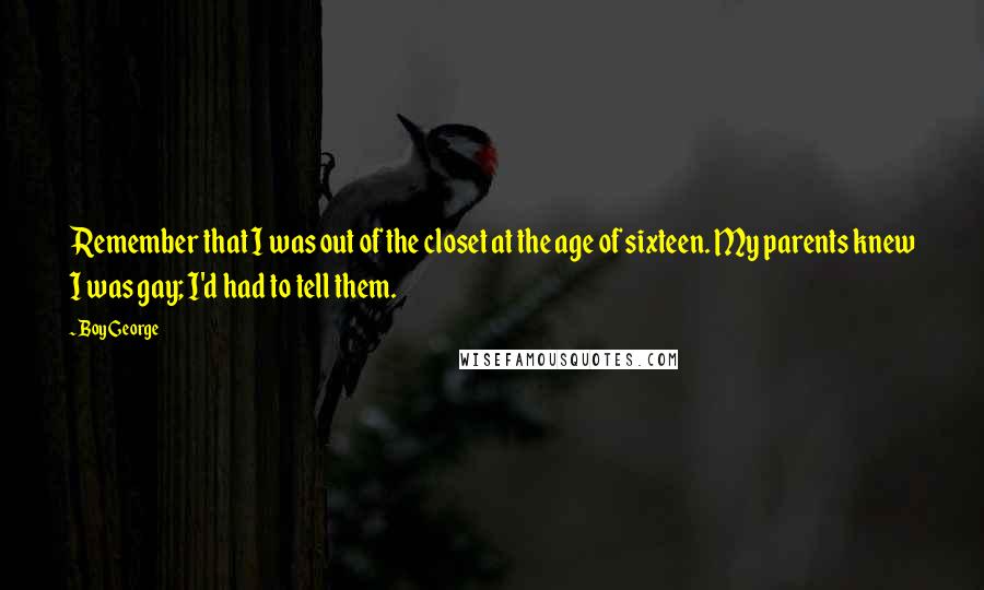 Boy George Quotes: Remember that I was out of the closet at the age of sixteen. My parents knew I was gay; I'd had to tell them.