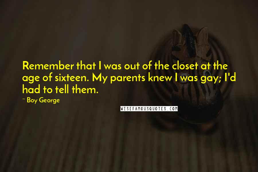 Boy George Quotes: Remember that I was out of the closet at the age of sixteen. My parents knew I was gay; I'd had to tell them.