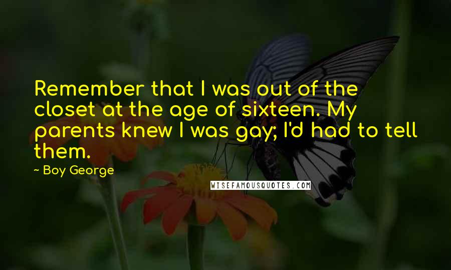 Boy George Quotes: Remember that I was out of the closet at the age of sixteen. My parents knew I was gay; I'd had to tell them.