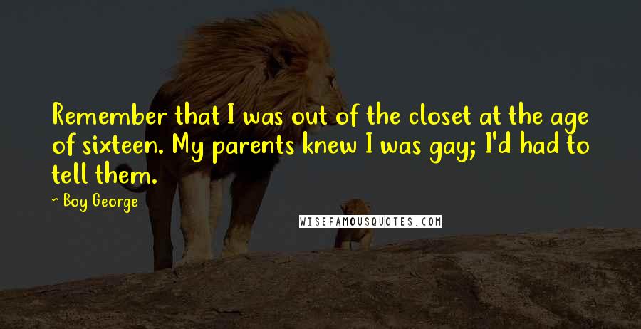 Boy George Quotes: Remember that I was out of the closet at the age of sixteen. My parents knew I was gay; I'd had to tell them.