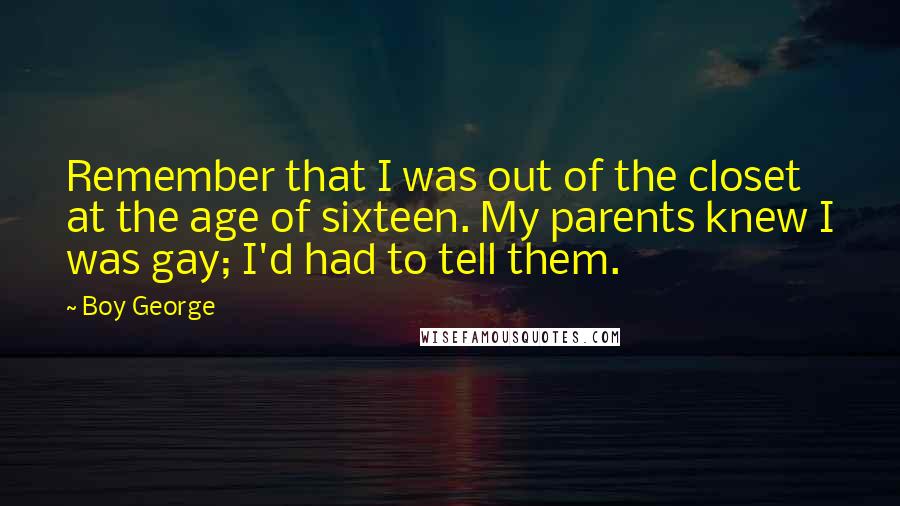 Boy George Quotes: Remember that I was out of the closet at the age of sixteen. My parents knew I was gay; I'd had to tell them.