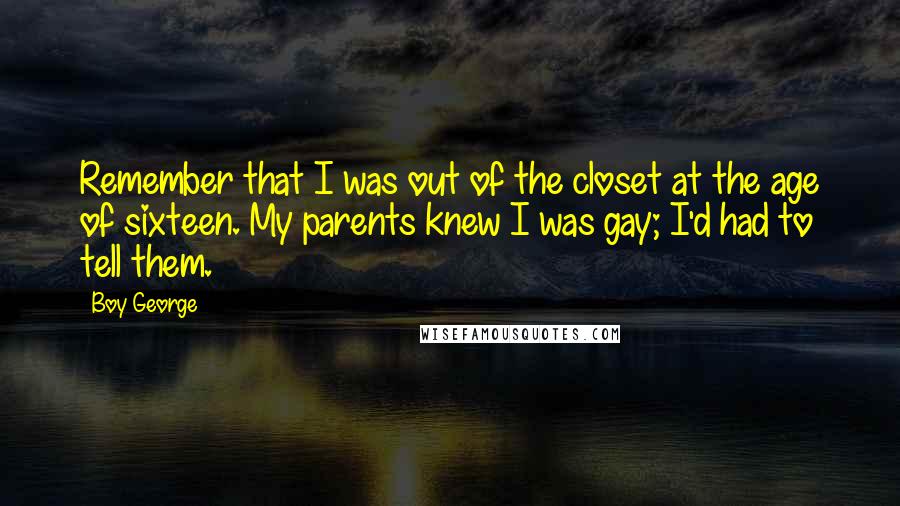 Boy George Quotes: Remember that I was out of the closet at the age of sixteen. My parents knew I was gay; I'd had to tell them.