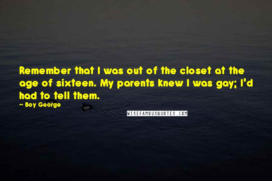 Boy George Quotes: Remember that I was out of the closet at the age of sixteen. My parents knew I was gay; I'd had to tell them.