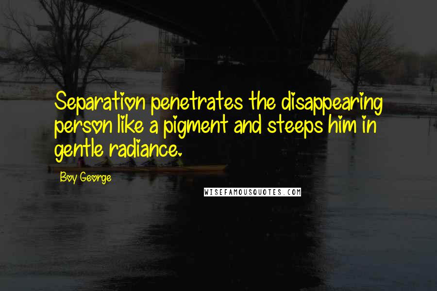 Boy George Quotes: Separation penetrates the disappearing person like a pigment and steeps him in gentle radiance.